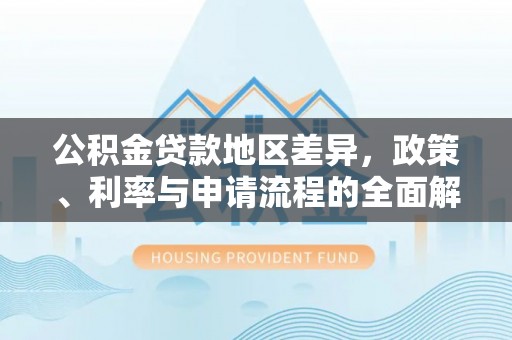 铜官山公积金贷款地区差异，政策、利率与申请流程的全面解析