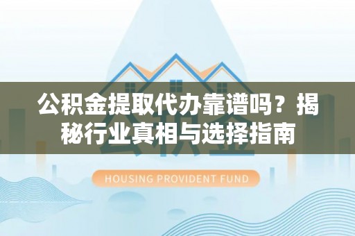 铜官山公积金提取代办靠谱吗？揭秘行业真相与选择指南