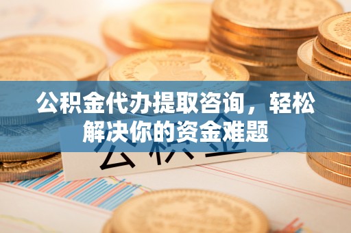 铜官山公积金代办提取咨询，轻松解决你的资金难题