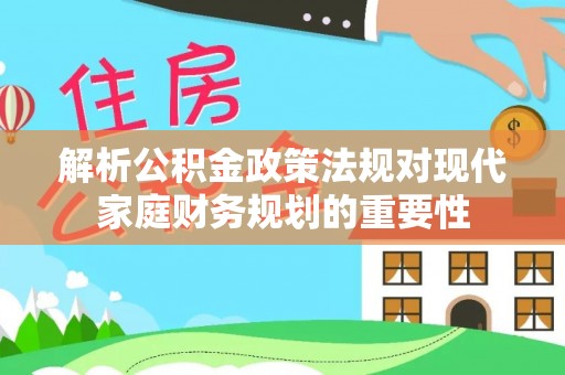 铜官山解析公积金政策法规对现代家庭财务规划的重要性