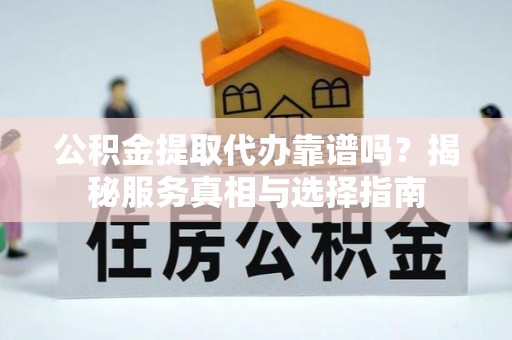 铜官山公积金提取代办靠谱吗？揭秘服务真相与选择指南
