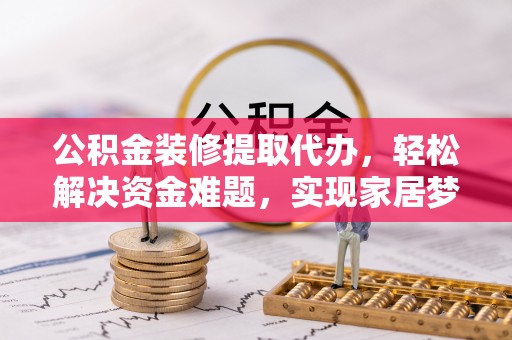 铜官山公积金装修提取代办，轻松解决资金难题，实现家居梦想