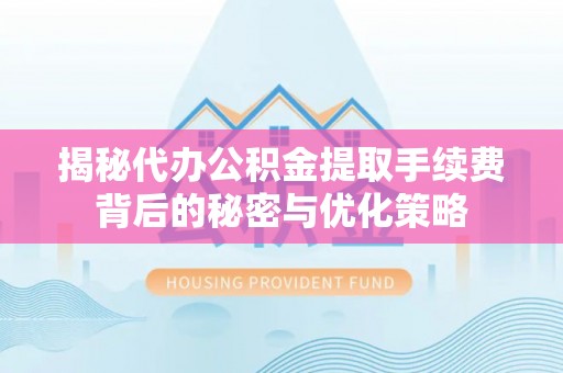 铜官山揭秘代办公积金提取手续费背后的秘密与优化策略