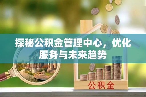 铜官山探秘公积金管理中心，优化服务与未来趋势