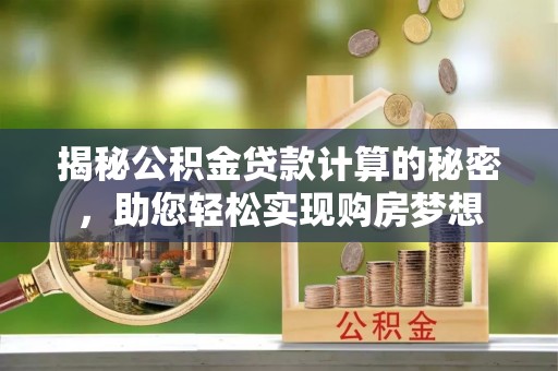 铜官山揭秘公积金贷款计算的秘密，助您轻松实现购房梦想