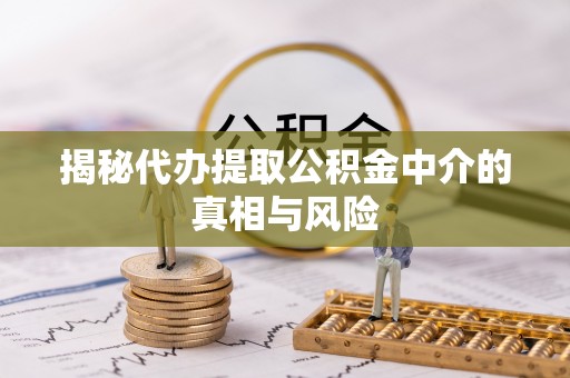 铜官山揭秘代办提取公积金中介的真相与风险