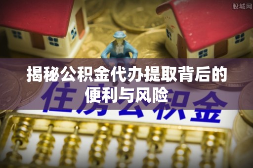 铜官山揭秘公积金代办提取背后的便利与风险