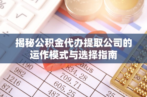 铜官山揭秘公积金代办提取公司的运作模式与选择指南