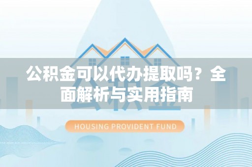 铜官山公积金可以代办提取吗？全面解析与实用指南