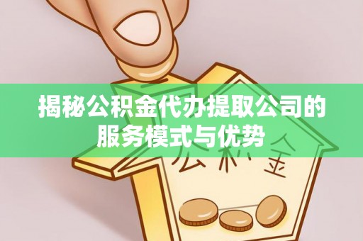 铜官山揭秘公积金代办提取公司的服务模式与优势