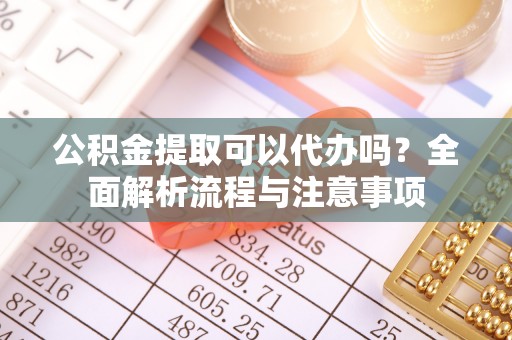 铜官山公积金提取可以代办吗？全面解析流程与注意事项