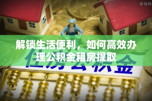 铜官山解锁生活便利，如何高效办理公积金租房提取