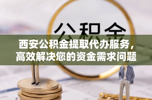 铜官山西安公积金提取代办服务，高效解决您的资金需求问题