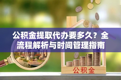 铜官山公积金提取代办要多久？全流程解析与时间管理指南
