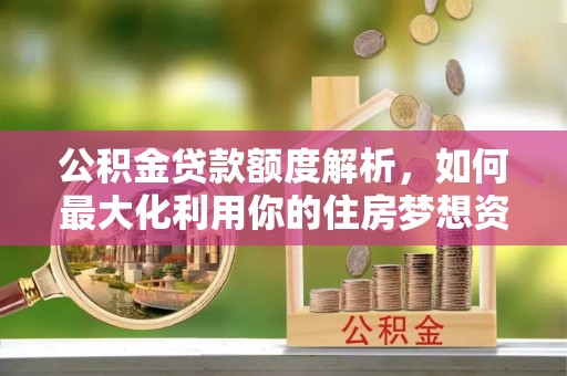 铜官山公积金贷款额度解析，如何最大化利用你的住房梦想资金