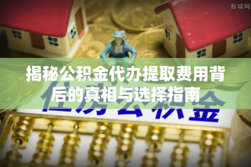 铜官山揭秘公积金代办提取费用背后的真相与选择指南
