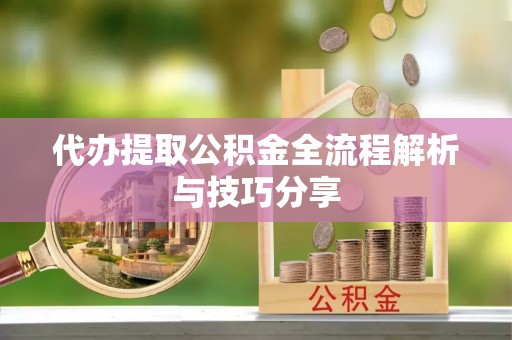 铜官山代办提取公积金全流程解析与技巧分享