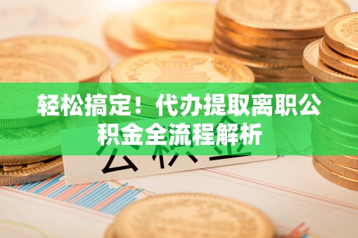 铜官山轻松搞定！代办提取离职公积金全流程解析