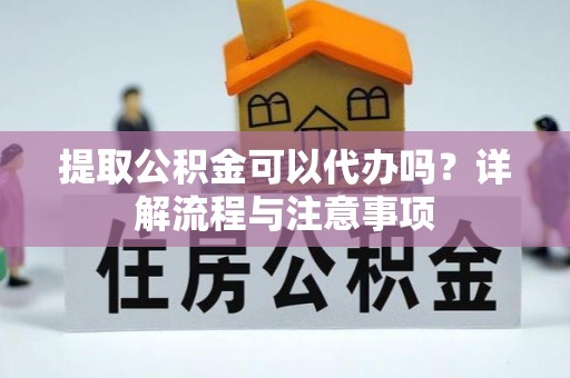 铜官山提取公积金可以代办吗？详解流程与注意事项