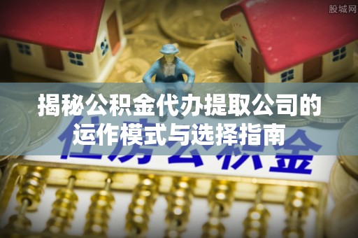 铜官山揭秘公积金代办提取公司的运作模式与选择指南