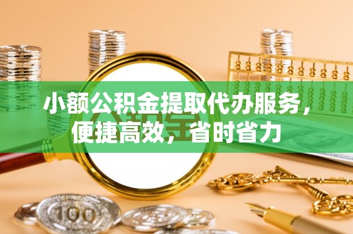 铜官山小额公积金提取代办服务，便捷高效，省时省力