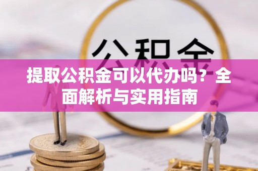 铜官山提取公积金可以代办吗？全面解析与实用指南