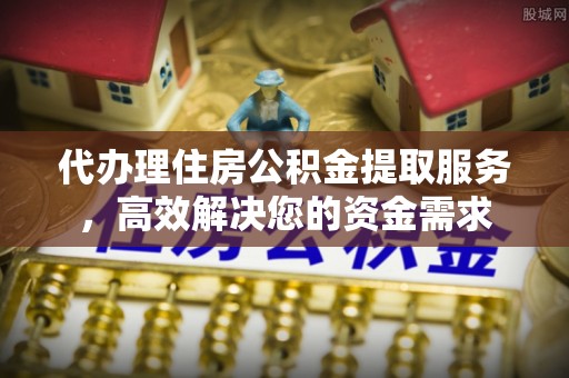 铜官山代办理住房公积金提取服务，高效解决您的资金需求
