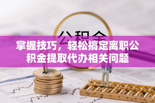 铜官山掌握技巧，轻松搞定离职公积金提取代办相关问题