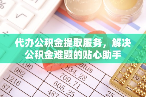 铜官山代办公积金提取服务，解决公积金难题的贴心助手