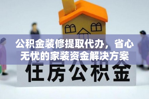 铜官山公积金装修提取代办，省心无忧的家装资金解决方案