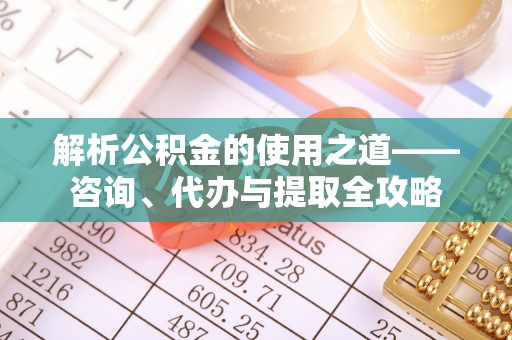 铜官山解析公积金的使用之道——咨询、代办与提取全攻略