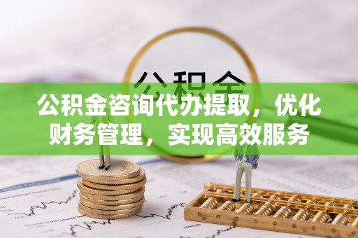 铜官山公积金咨询代办提取，优化财务管理，实现高效服务