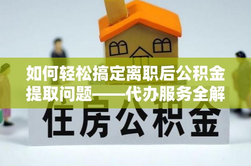 铜官山如何轻松搞定离职后公积金提取问题——代办服务全解析