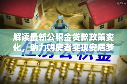 铜官山解读最新公积金贷款政策变化，助力购房者实现安居梦想