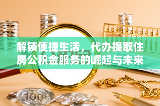 铜官山解锁便捷生活，代办提取住房公积金服务的崛起与未来