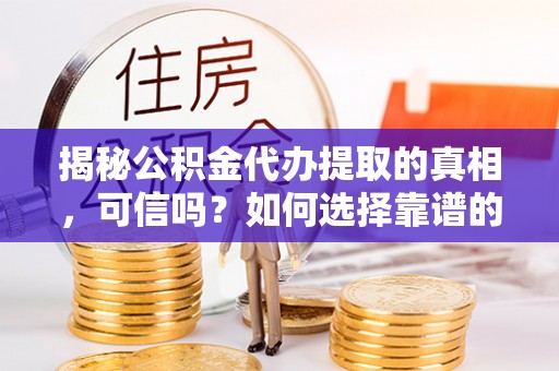 铜官山揭秘公积金代办提取的真相，可信吗？如何选择靠谱的服务商？