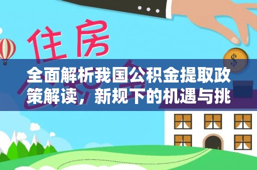 铜官山全面解析我国公积金提取政策解读，新规下的机遇与挑战