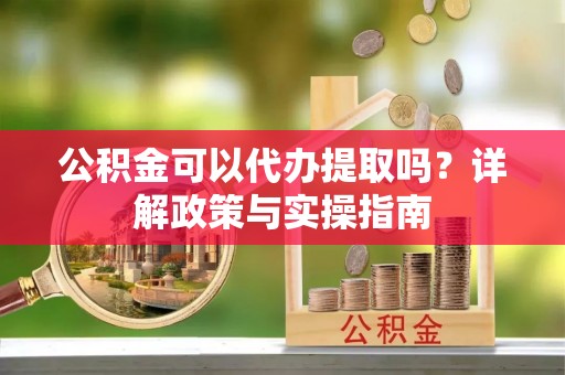 铜官山公积金可以代办提取吗？详解政策与实操指南