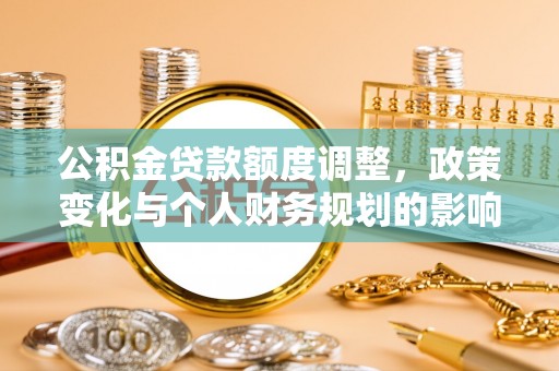 铜官山公积金贷款额度调整，政策变化与个人财务规划的影响分析