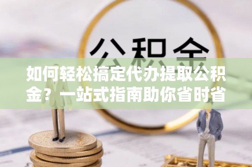 铜官山如何轻松搞定代办提取公积金？一站式指南助你省时省心