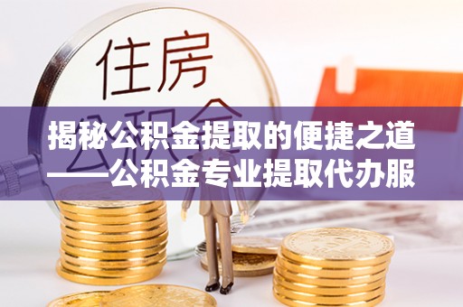 铜官山揭秘公积金提取的便捷之道——公积金专业提取代办服务解析