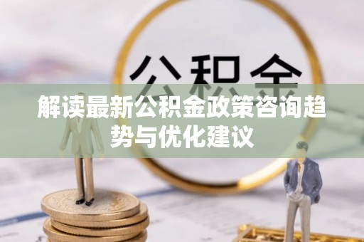 铜官山解读最新公积金政策咨询趋势与优化建议