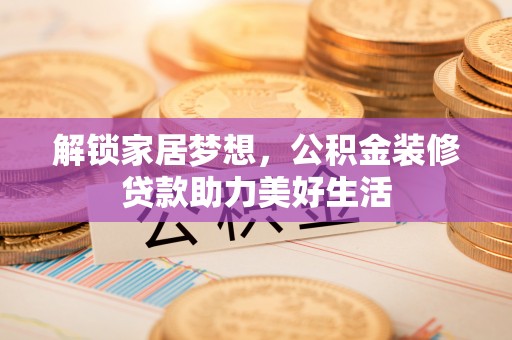 铜官山解锁家居梦想，公积金装修贷款助力美好生活