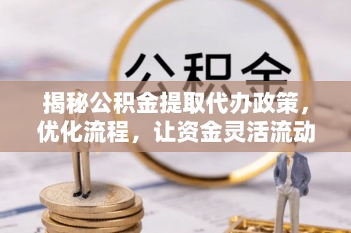 铜官山揭秘公积金提取代办政策，优化流程，让资金灵活流动