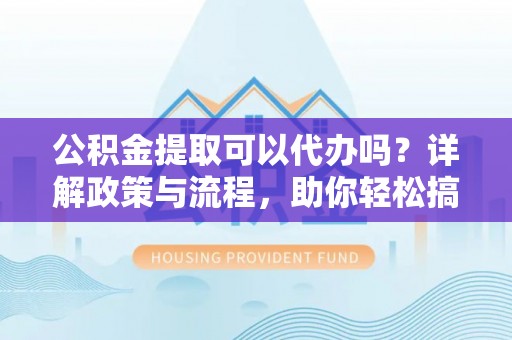 铜官山公积金提取可以代办吗？详解政策与流程，助你轻松搞定！