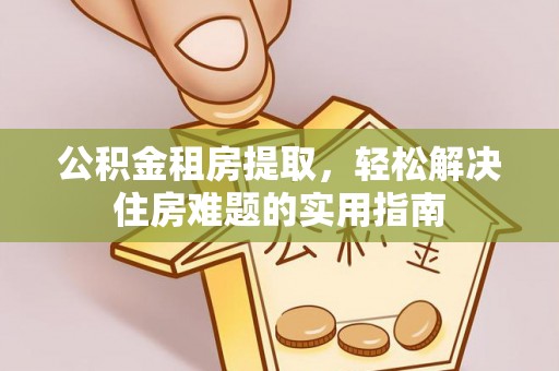 铜官山公积金租房提取，轻松解决住房难题的实用指南
