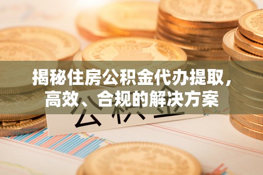 铜官山揭秘住房公积金代办提取，高效、合规的解决方案