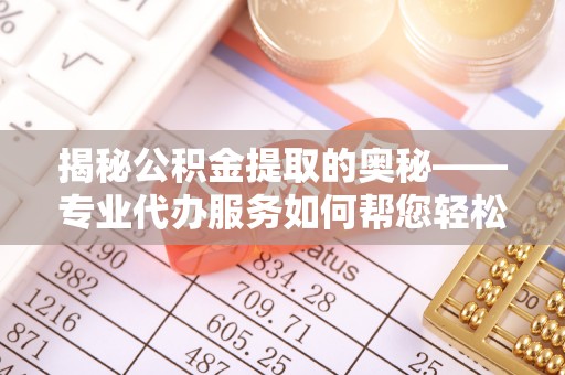 铜官山揭秘公积金提取的奥秘——专业代办服务如何帮您轻松搞定