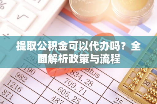 铜官山提取公积金可以代办吗？全面解析政策与流程
