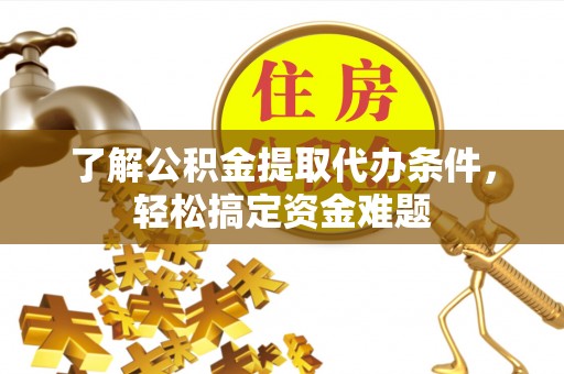 铜官山了解公积金提取代办条件，轻松搞定资金难题